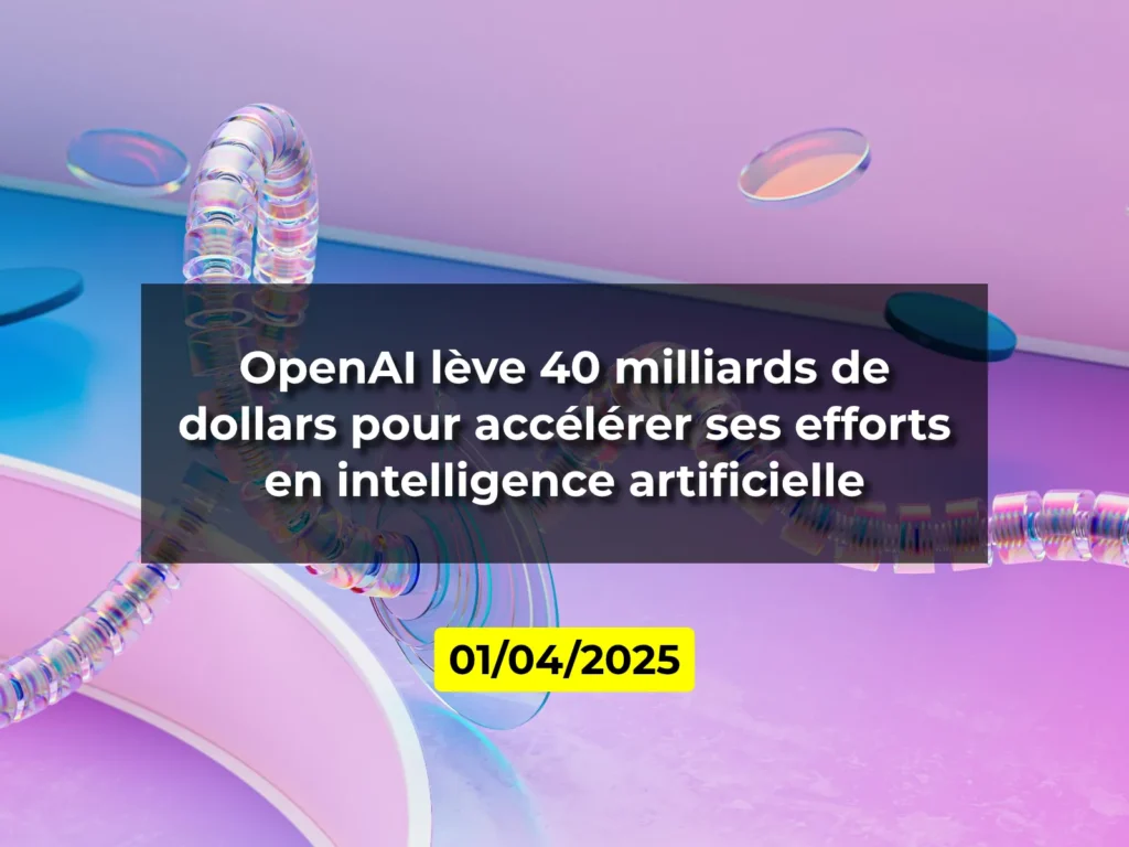 OpenAI lève 40 milliards de dollars pour accélérer ses efforts en intelligence artificielle
