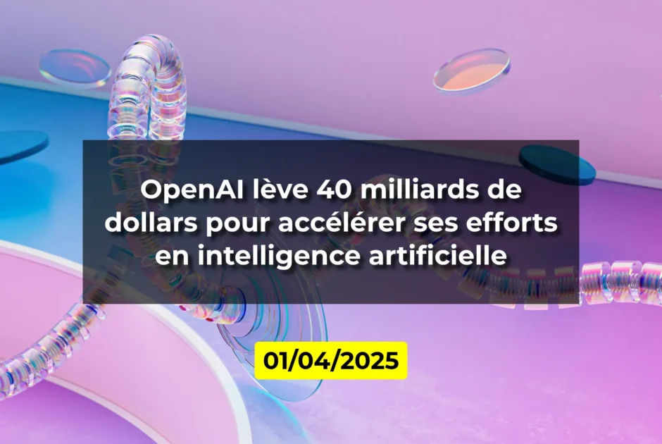 OpenAI lève 40 milliards de dollars pour accélérer ses efforts en intelligence artificielle